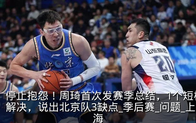 停止抱怨!周琦首次发赛季总结,1个短板没解决,说出北京队3缺点_季后赛_问题_上海